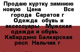 Продаю куртку зимнюю новую › Цена ­ 2 000 - Все города, Саратов г. Одежда, обувь и аксессуары » Мужская одежда и обувь   . Кабардино-Балкарская респ.,Нальчик г.